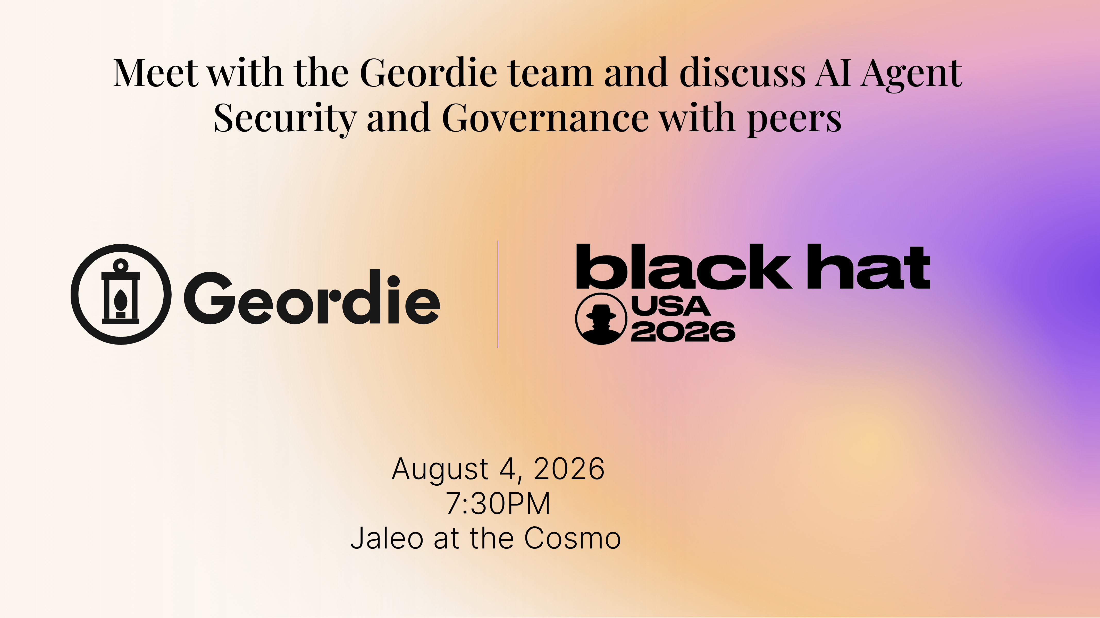 Meet with the Geordie team and discuss AI Agent Security and Governance with peers. August 4, 2026 at 7:30PM at Jaleo at the Cosmo.